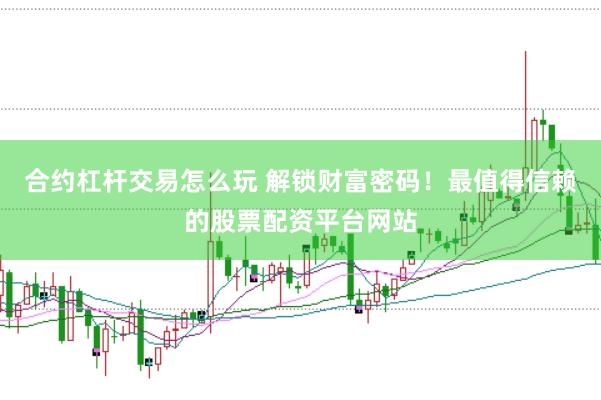 合约杠杆交易怎么玩 解锁财富密码！最值得信赖的股票配资平台网站