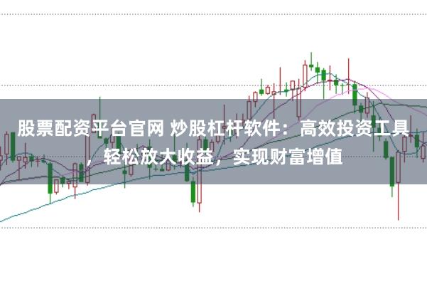 股票配资平台官网 炒股杠杆软件：高效投资工具，轻松放大收益，实现财富增值