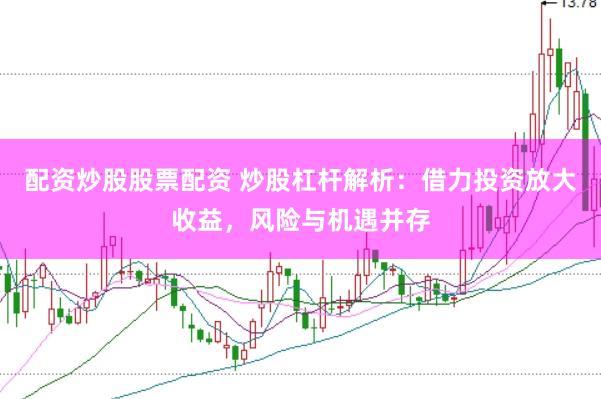 配资炒股股票配资 炒股杠杆解析：借力投资放大收益，风险与机遇并存