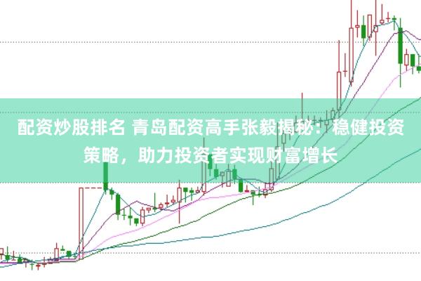 配资炒股排名 青岛配资高手张毅揭秘：稳健投资策略，助力投资者实现财富增长