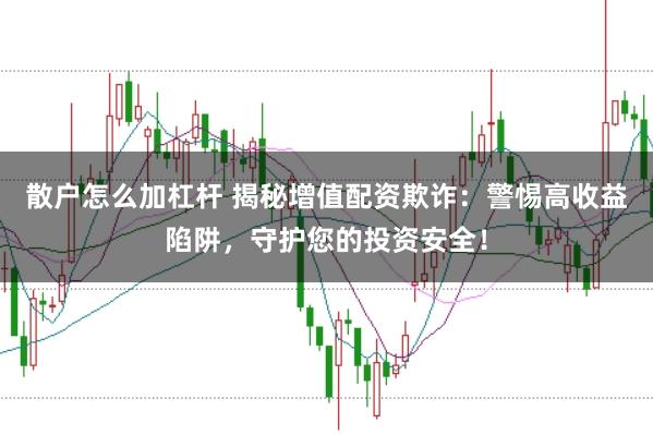 散户怎么加杠杆 揭秘增值配资欺诈：警惕高收益陷阱，守护您的投资安全！
