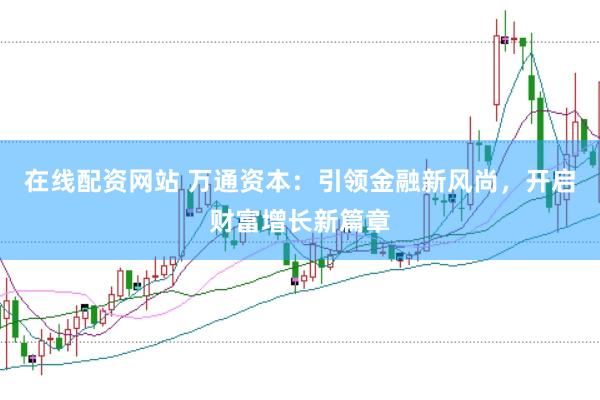在线配资网站 万通资本：引领金融新风尚，开启财富增长新篇章