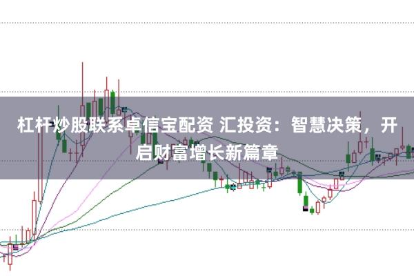 杠杆炒股联系卓信宝配资 汇投资：智慧决策，开启财富增长新篇章