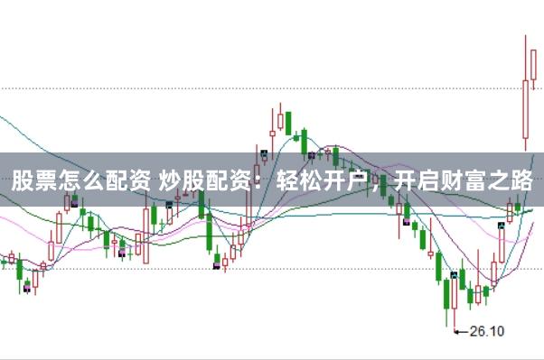 股票怎么配资 炒股配资：轻松开户，开启财富之路
