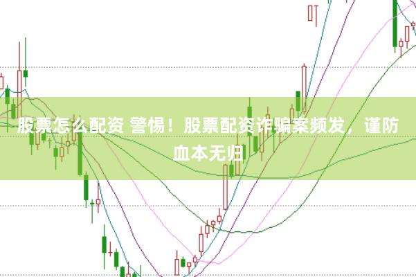 股票怎么配资 警惕！股票配资诈骗案频发，谨防血本无归