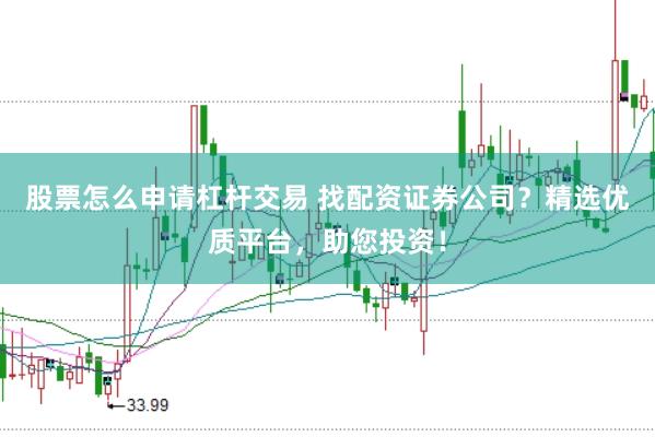 股票怎么申请杠杆交易 找配资证券公司？精选优质平台，助您投资！