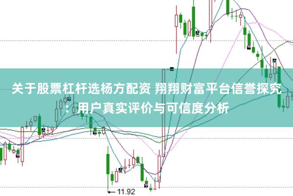 关于股票杠杆选杨方配资 翔翔财富平台信誉探究：用户真实评价与可信度分析