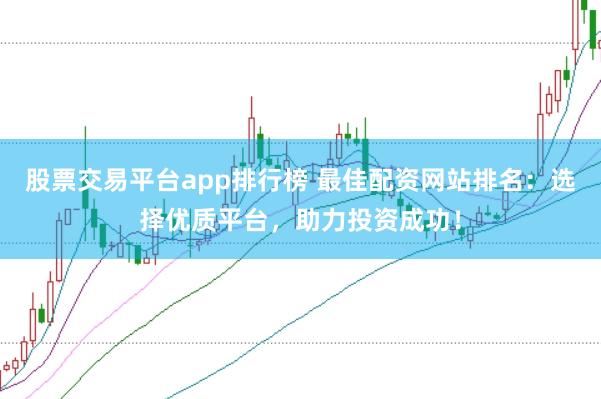 股票交易平台app排行榜 最佳配资网站排名：选择优质平台，助力投资成功！