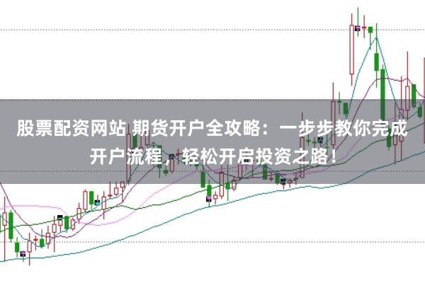 股票配资网站 期货开户全攻略：一步步教你完成开户流程，轻松开启投资之路！
