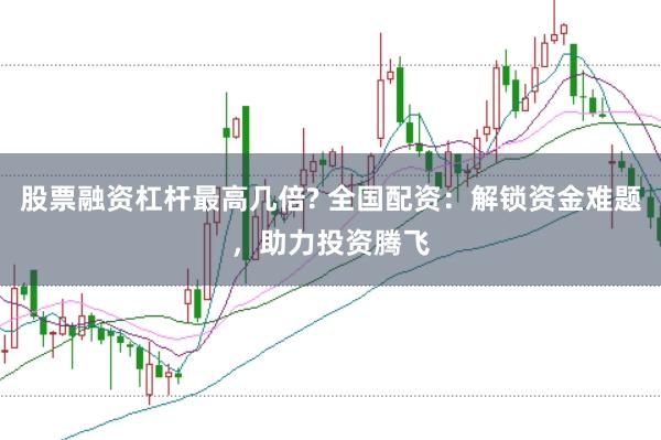 股票融资杠杆最高几倍? 全国配资：解锁资金难题，助力投资腾飞