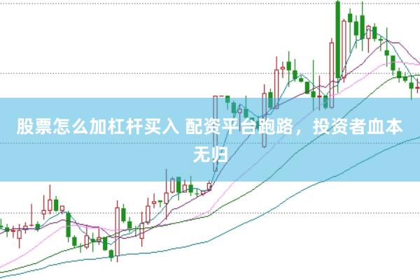 股票怎么加杠杆买入 配资平台跑路，投资者血本无归