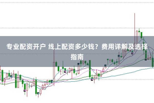 专业配资开户 线上配资多少钱？费用详解及选择指南