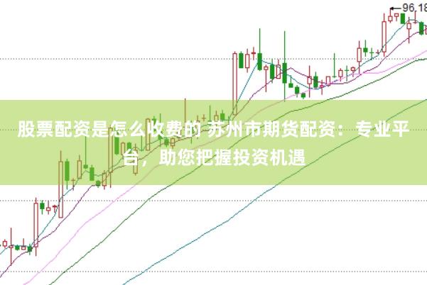 股票配资是怎么收费的 苏州市期货配资：专业平台，助您把握投资机遇