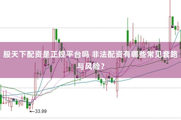 股天下配资是正规平台吗 非法配资有哪些常见套路与风险？