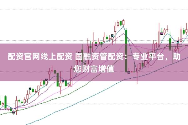 配资官网线上配资 国融资管配资：专业平台，助您财富增值