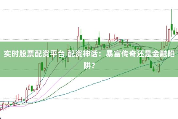 实时股票配资平台 配资神话：暴富传奇还是金融陷阱？