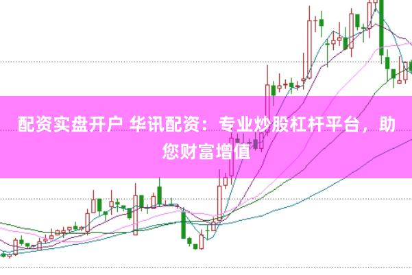配资实盘开户 华讯配资：专业炒股杠杆平台，助您财富增值