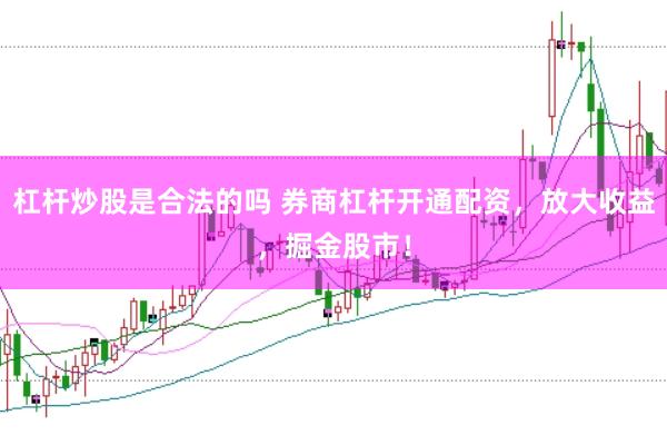 杠杆炒股是合法的吗 券商杠杆开通配资，放大收益，掘金股市！