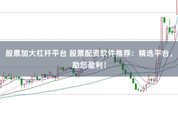 股票加大杠杆平台 股票配资软件推荐：精选平台，助您盈利！