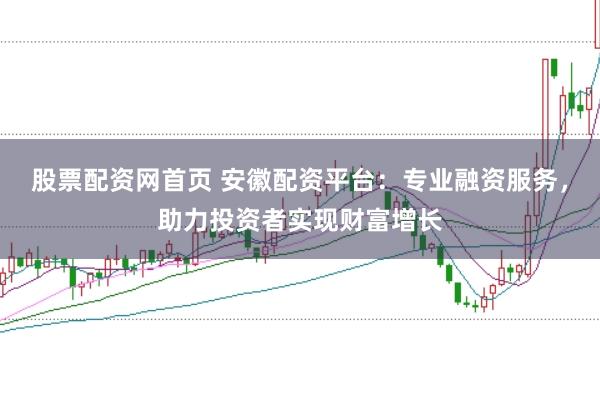 股票配资网首页 安徽配资平台：专业融资服务，助力投资者实现财富增长