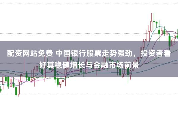 配资网站免费 中国银行股票走势强劲，投资者看好其稳健增长与金融市场前景