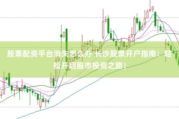 股票配资平台消失怎么办 长沙股票开户指南：轻松开启股市投资之路！