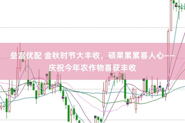 垒富优配 金秋时节大丰收，硕果累累喜人心——庆祝今年农作物喜获丰收