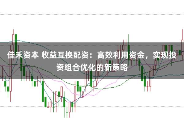 佳禾资本 收益互换配资：高效利用资金，实现投资组合优化的新策略