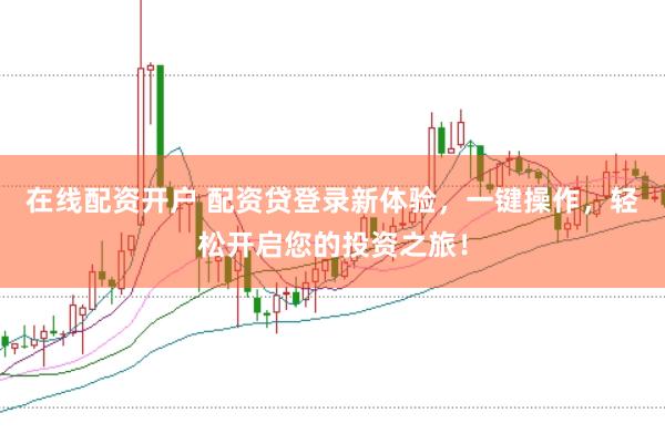 在线配资开户 配资贷登录新体验，一键操作，轻松开启您的投资之旅！