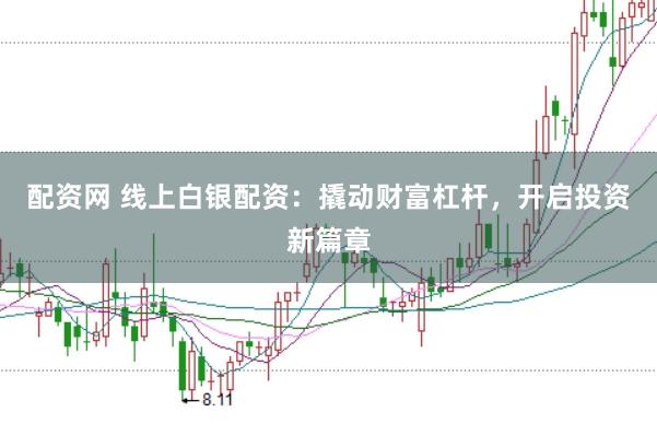 配资网 线上白银配资：撬动财富杠杆，开启投资新篇章
