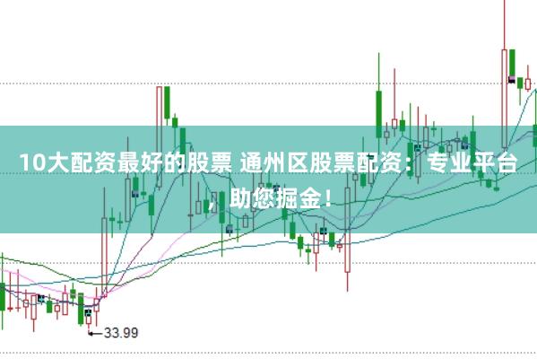 10大配资最好的股票 通州区股票配资：专业平台，助您掘金！