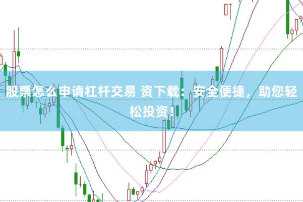股票怎么申请杠杆交易 资下载：安全便捷，助您轻松投资！
