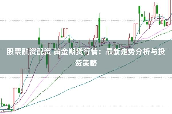 股票融资配资 黄金期货行情：最新走势分析与投资策略