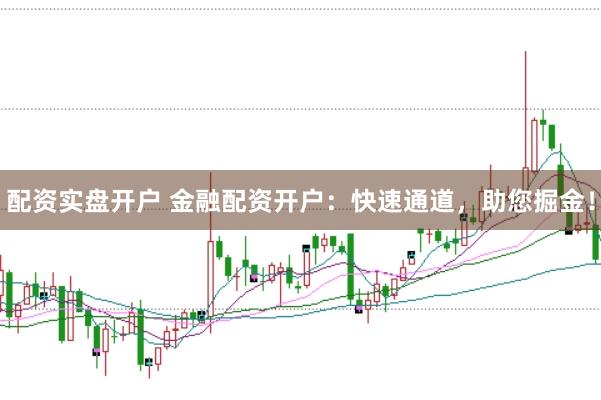 配资实盘开户 金融配资开户：快速通道，助您掘金！