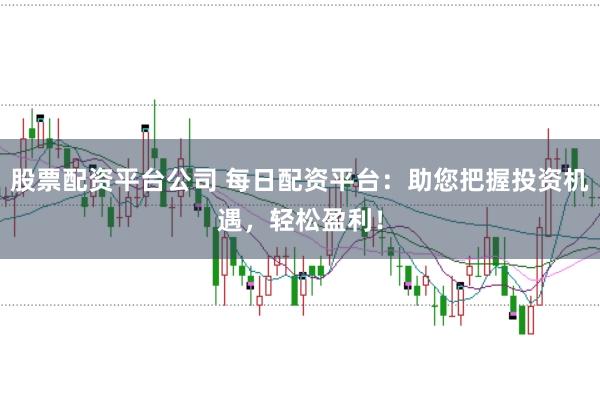 股票配资平台公司 每日配资平台：助您把握投资机遇，轻松盈利！