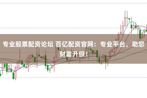 专业股票配资论坛 百亿配资官网：专业平台，助您财富升级！