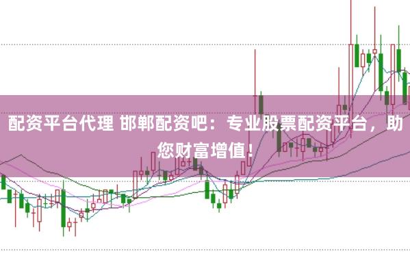 配资平台代理 邯郸配资吧：专业股票配资平台，助您财富增值！
