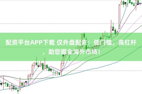 配资平台APP下载 仅外盘配资：低门槛，高杠杆，助您掘金海外市场！