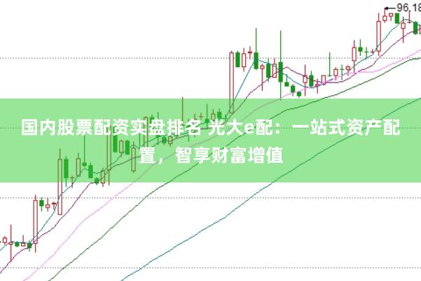 国内股票配资实盘排名 光大e配：一站式资产配置，智享财富增值