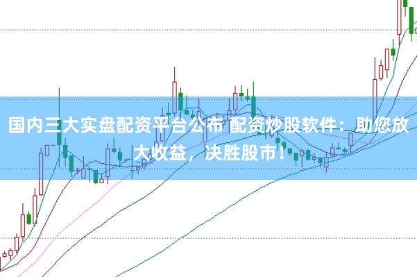 国内三大实盘配资平台公布 配资炒股软件：助您放大收益，决胜股市！