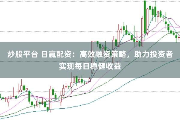 炒股平台 日赢配资：高效融资策略，助力投资者实现每日稳健收益