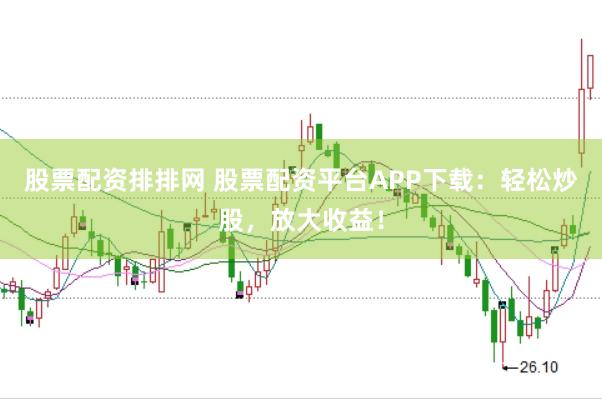 股票配资排排网 股票配资平台APP下载：轻松炒股，放大收益！