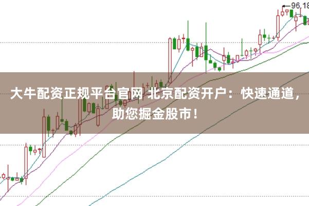 大牛配资正规平台官网 北京配资开户：快速通道，助您掘金股市！