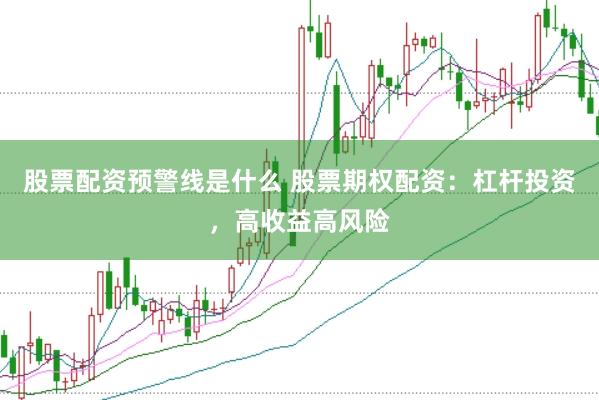 股票配资预警线是什么 股票期权配资：杠杆投资，高收益高风险