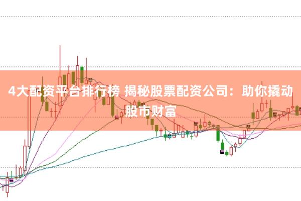 4大配资平台排行榜 揭秘股票配资公司：助你撬动股市财富