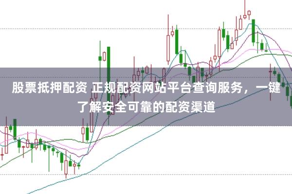 股票抵押配资 正规配资网站平台查询服务，一键了解安全可靠的配资渠道