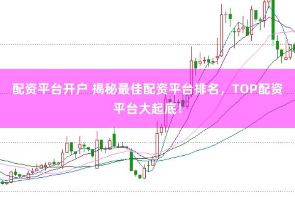 配资平台开户 揭秘最佳配资平台排名，TOP配资平台大起底！