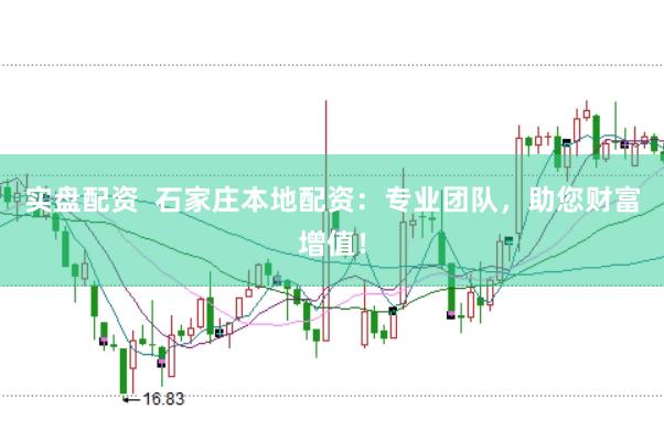 实盘配资  石家庄本地配资：专业团队，助您财富增值！