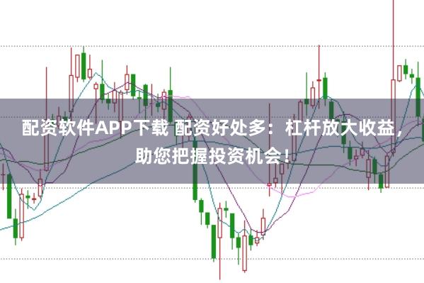 配资软件APP下载 配资好处多：杠杆放大收益，助您把握投资机会！