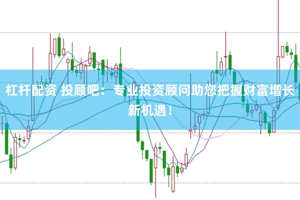 杠杆配资 投顾吧：专业投资顾问助您把握财富增长新机遇！